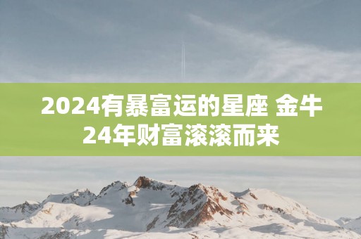 2025有暴富运的星座 金牛24年财富滚滚而来