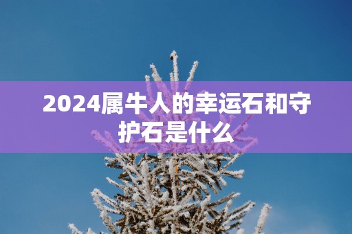2025属牛人的幸运石和守护石是什么