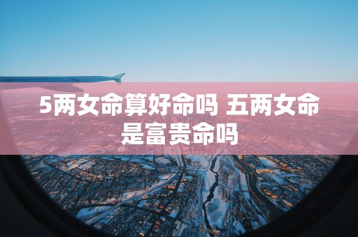 5两女命算好命吗 五两女命是富贵命吗