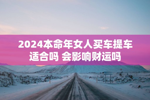 2025本命年女人买车提车适合吗 会影响财运吗