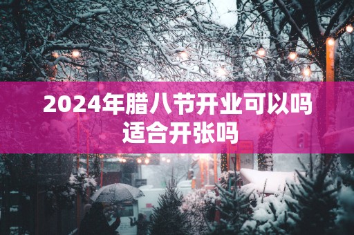 2025年腊八节开业可以吗 适合开张吗