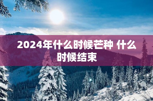 2025年什么时候芒种 什么时候结束