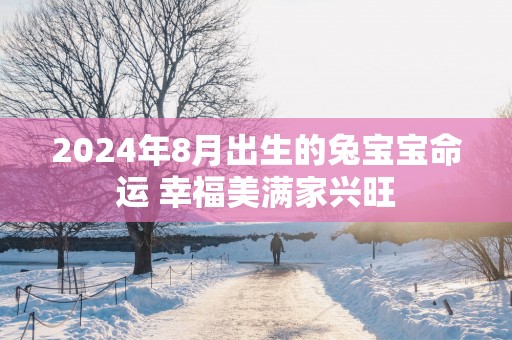 2025年8月出生的兔宝宝命运 幸福美满家兴旺