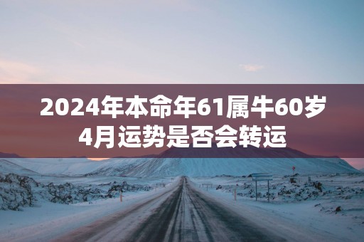 2025年本命年61属牛60岁4月运势是否会转运