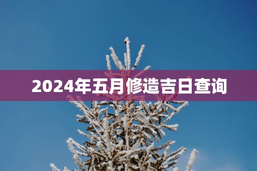 2025年五月修造吉日查询
