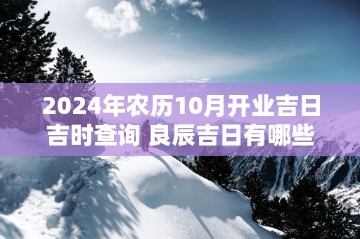 2025年农历10月开业吉日吉时查询 良辰吉日有哪些