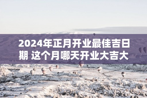 2025年正月开业最佳吉日期 这个月哪天开业大吉大利