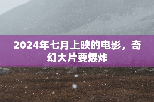 2025年七月上映的电影，奇幻大片要爆炸