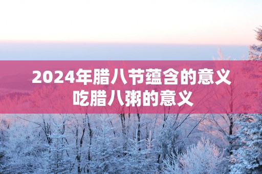 2025年腊八节蕴含的意义 吃腊八粥的意义