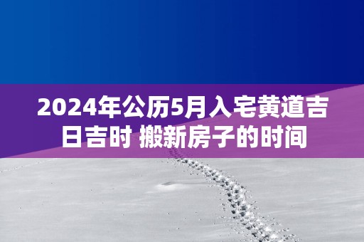 2025年公历5月入宅黄道吉日吉时 搬新房子的时间