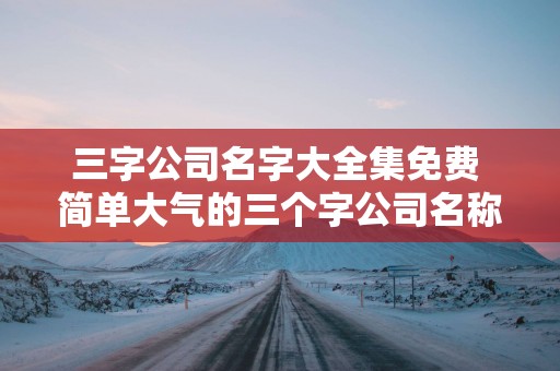 三字公司名字大全集免费 简单大气的三个字公司名称大全
