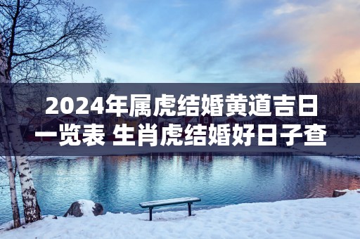 2025年属虎结婚黄道吉日一览表 生肖虎结婚好日子查询