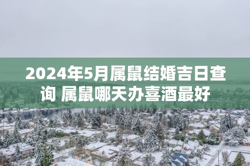 2025年5月属鼠结婚吉日查询 属鼠哪天办喜酒最好