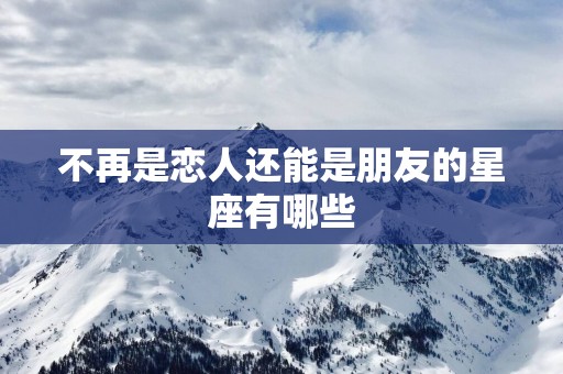 不再是恋人还能是朋友的星座有哪些