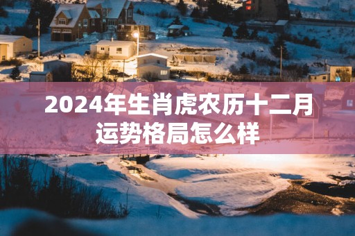 2025年生肖虎农历十二月运势格局怎么样