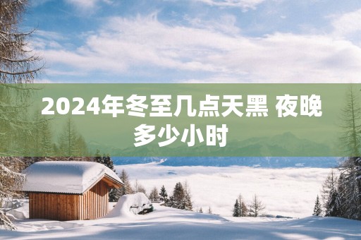 2025年冬至几点天黑 夜晚多少小时
