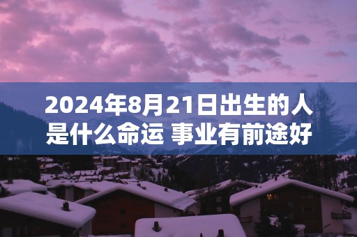 2025年8月21日出生的人是什么命运 事业有前途好发展