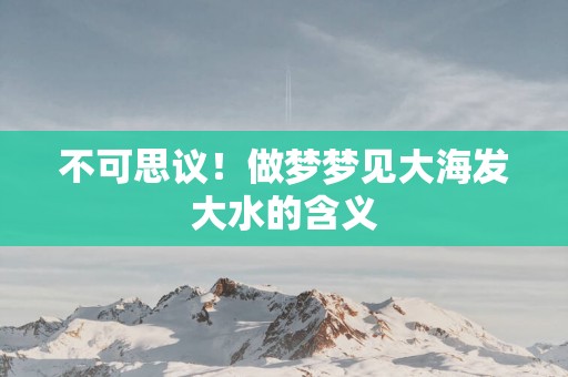 不可思议！做梦梦见大海发大水的含义