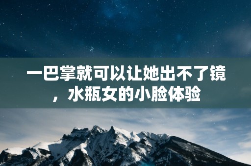 一巴掌就可以让她出不了镜，水瓶女的小脸体验