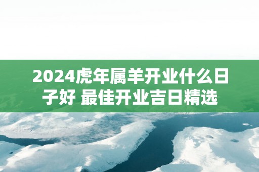 2025蛇年属羊开业什么日子好 最佳开业吉日精选