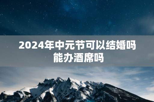 2025年中元节可以结婚吗 能办酒席吗