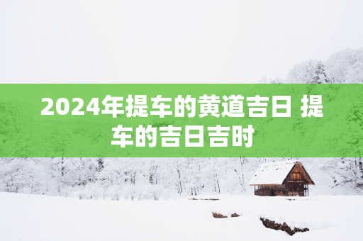 2025年提车的黄道吉日 提车的吉日吉时