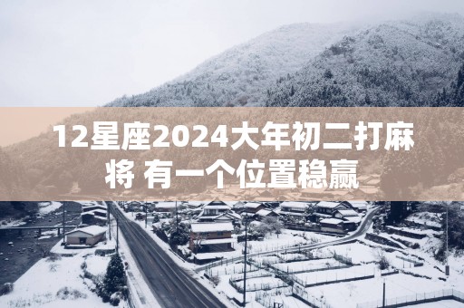 12星座2025大年初二打麻将 有一个位置稳赢