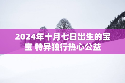 2025年十月七日出生的宝宝 特异独行热心公益