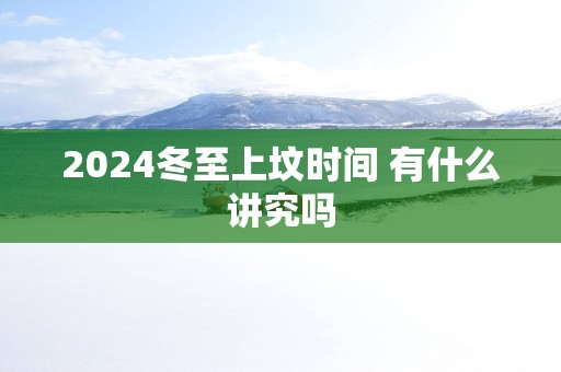 2025冬至上坟时间 有什么讲究吗