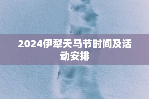 2025伊犁天马节时间及活动安排