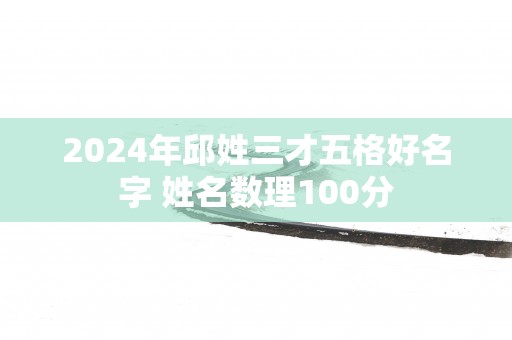 2025年邱姓三才五格好名字 姓名数理100分