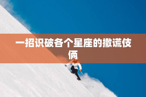 一招识破各个星座的撒谎伎俩