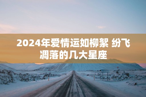 2025年爱情运如柳絮 纷飞凋落的几大星座