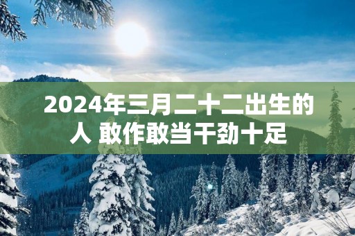 2025年三月二十二出生的人 敢作敢当干劲十足