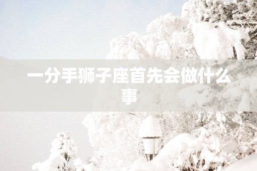 一分手狮子座首先会做什么事