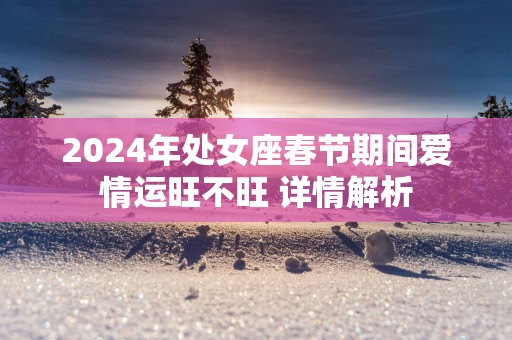 2025年处女座春节期间爱情运旺不旺 详情解析