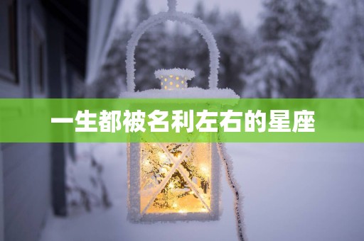一生都被名利左右的星座