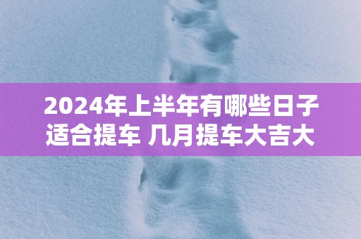2025年上半年有哪些日子适合提车 几月提车大吉大利