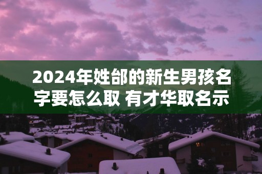 2025年姓邰的新生男孩名字要怎么取 有才华取名示例