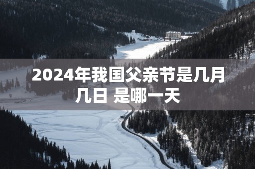 2025年我国父亲节是几月几日 是哪一天