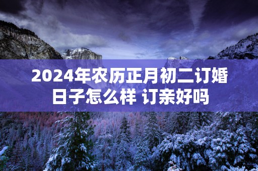 2025年农历正月初二订婚日子怎么样 订亲好吗