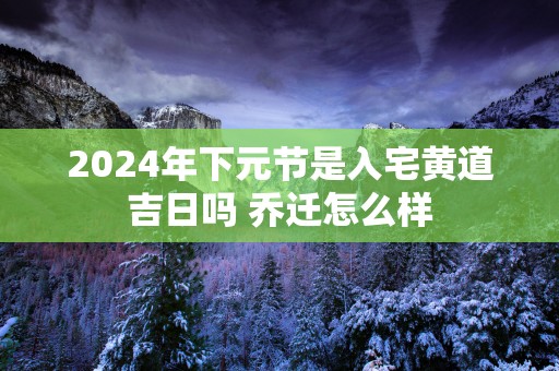 2025年下元节是入宅黄道吉日吗 乔迁怎么样