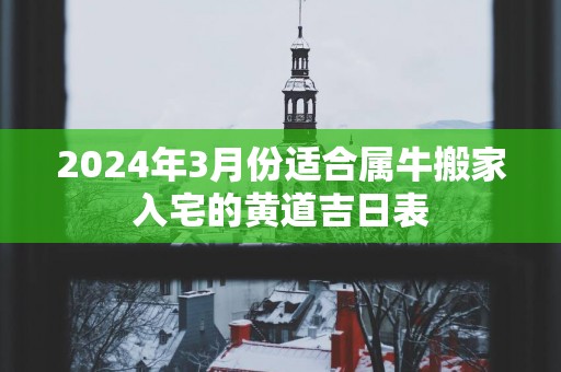 2025年3月份适合属牛搬家入宅的黄道吉日表
