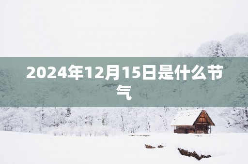 2025年12月15日是什么节气