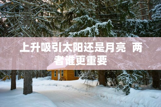 上升吸引太阳还是月亮  两者谁更重要