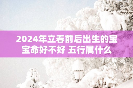 2025年立春前后出生的宝宝命好不好 五行属什么
