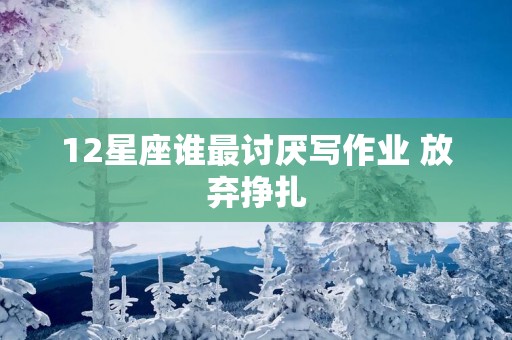 12星座谁最讨厌写作业 放弃挣扎
