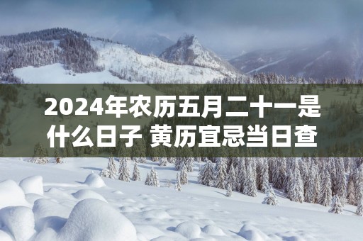 2025年农历五月二十一是什么日子 黄历宜忌当日查询
