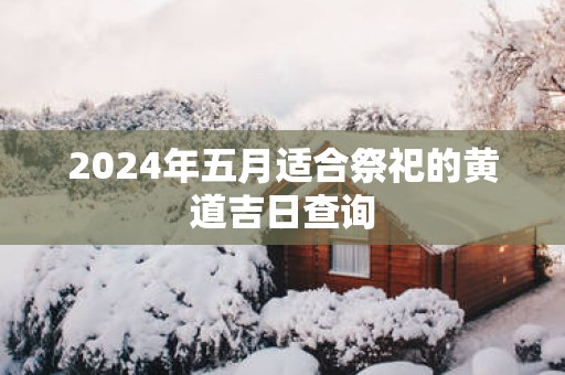 2025年五月适合祭祀的黄道吉日查询
