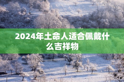 2025年土命人适合佩戴什么吉祥物
